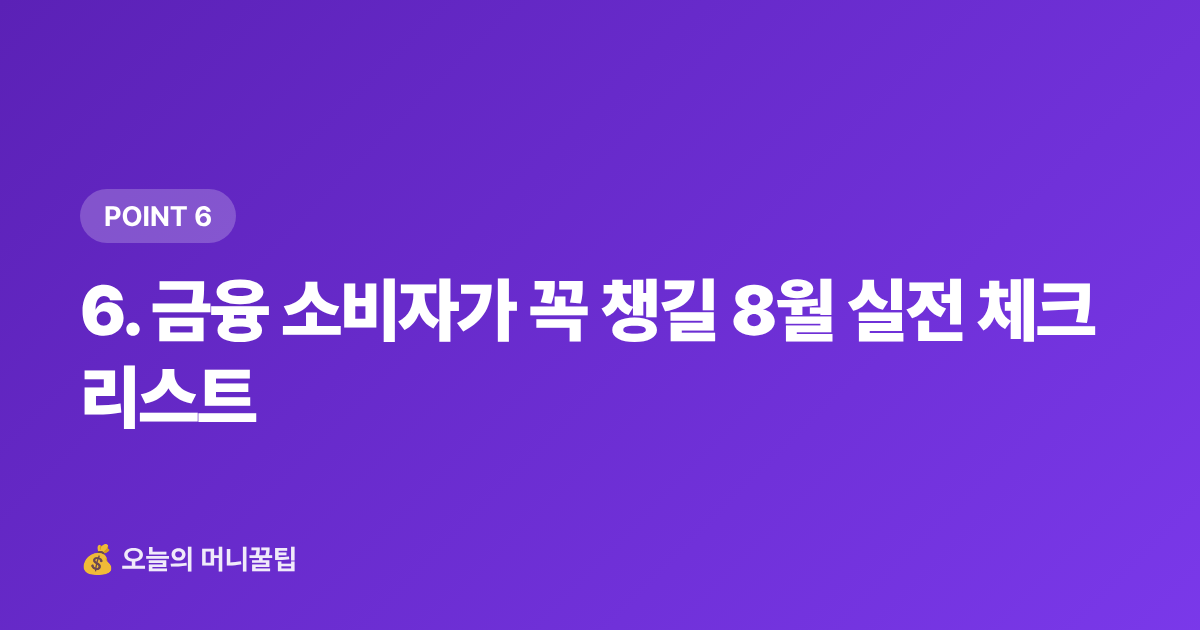 6. 금융 소비자가 꼭 챙길 8월 실전 체크리스트 - 2026년 하반기 달라지는 금융·세금 제도 8월 총정리