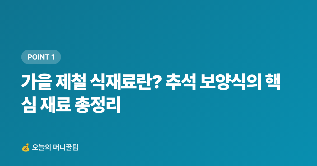가을 제철 식재료란? 추석 보양식의 핵심 재료 총정리 - 가을 보양식·제철 식재료 싸게 사는 법 추석 준비 완전판