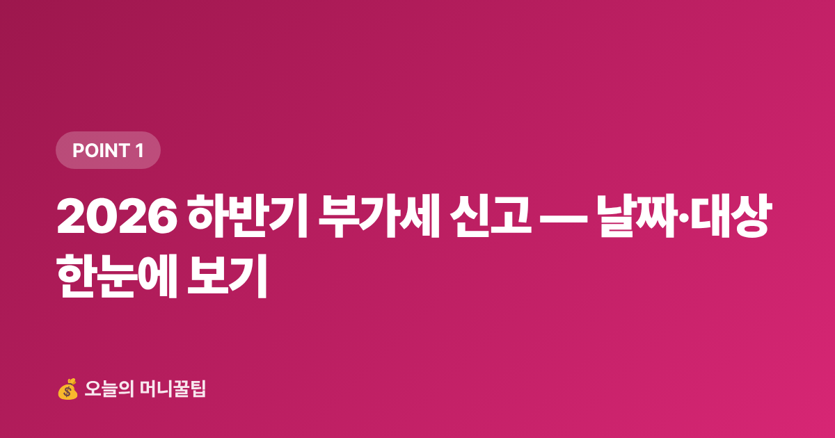 2026 하반기 부가세 신고 — 날짜·대상 한눈에 보기 - 개인사업자 2026 하반기 부가세 신고 셀프 절차·절세 팁