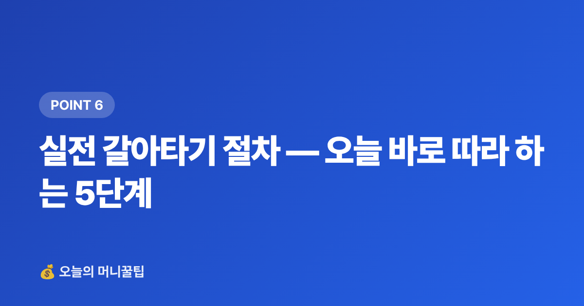 실전 갈아타기 절차 — 오늘 바로 따라 하는 5단계 - 파킹통장 vs 정기예금 7~8월 고금리 비교 & 갈아타기 전략