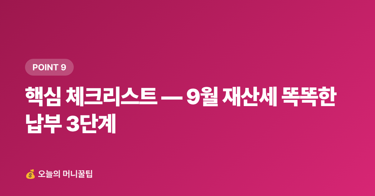 핵심 체크리스트 — 9월 재산세 똑똑한 납부 3단계 - 9월 재산세 2기분 납부 — 카드 무이자·포인트로 최대 절세하는 팁