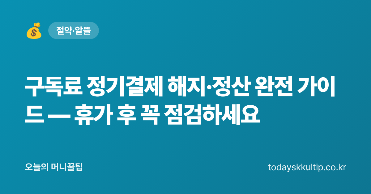 구독료 정기결제 해지·정산 완전 가이드 — 휴가 후 꼭 점검하세요 - 오늘의 머니꿀팁 대표 이미지