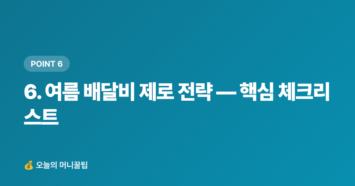 6. 여름 배달비 제로 전략 — 핵심 체크리스트 - 여름 식비 절약 실전법: 배달비 제로로 월 10만원 아끼기
